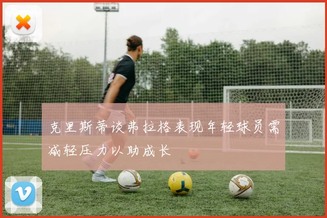 克里斯蒂谈弗拉格表现年轻球员需减轻压力以助成长