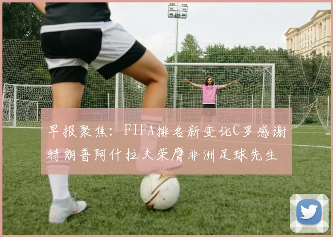 早报聚焦：FIFA排名新变化C罗感谢特朗普阿什拉夫荣膺非洲足球先生
