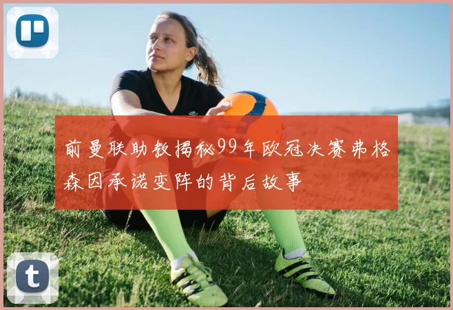 前曼联助教揭秘99年欧冠决赛弗格森因承诺变阵的背后故事