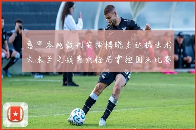 意甲本轮裁判安排揭晓圭达执法尤文米兰之战费利恰尼掌控国米比赛