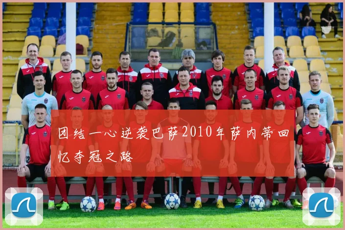 团结一心逆袭巴萨2010年萨内蒂回忆夺冠之路