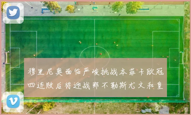 穆里尼奥面临严峻挑战本菲卡欧冠四连败后将迎战那不勒斯尤文和皇马
