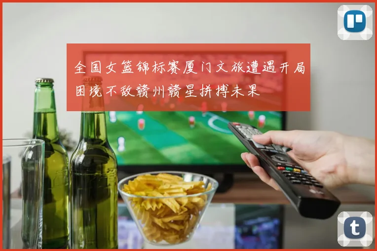 全国女篮锦标赛厦门文旅遭遇开局困境不敌赣州赣星拼搏未果