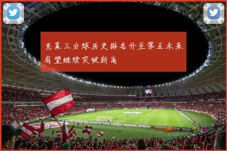 克莱三分球历史排名升至第五未来有望继续突破新高