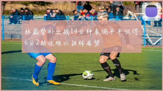 林葳替补出战14分钟表现平平仅得6分2助攻难以扭转局势