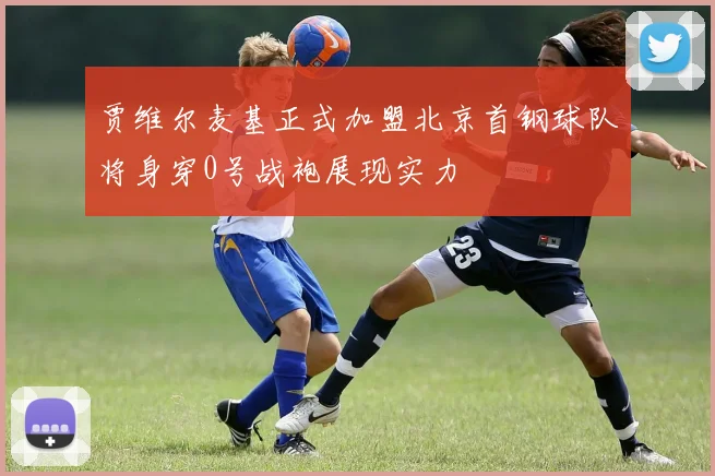 贾维尔麦基正式加盟北京首钢球队将身穿0号战袍展现实力