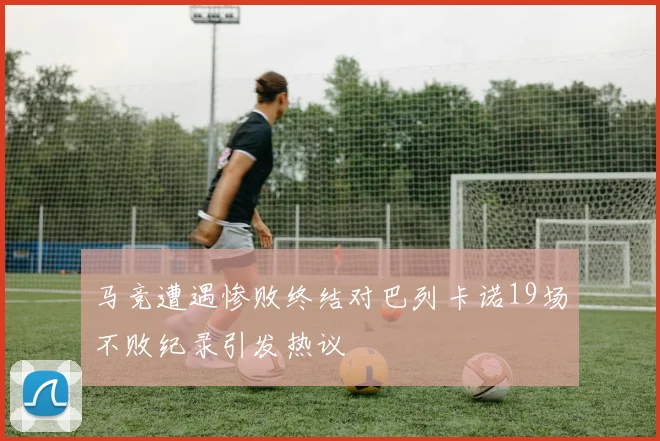 马竞遭遇惨败终结对巴列卡诺19场不败纪录引发热议