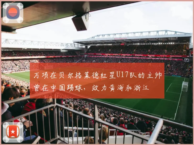 万项在贝尔格莱德红星U17队的主帅曾在中国踢球，效力黄海和浙江