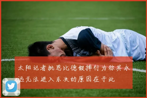 太阳记者批恩比德假摔行为称其永远无法进入东决的原因在于此