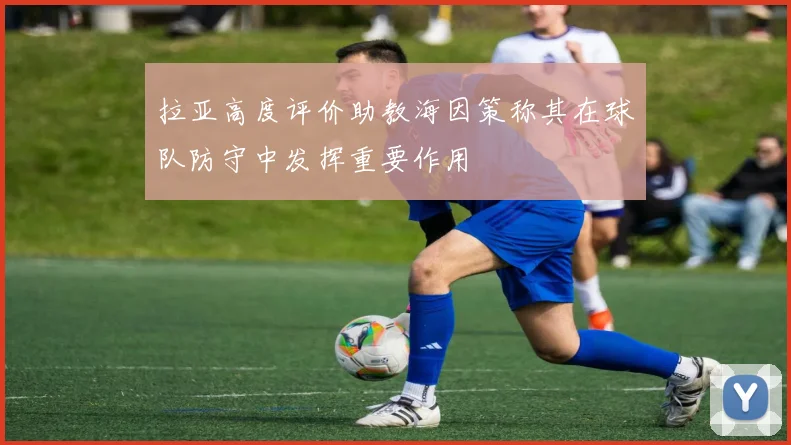 拉亚高度评价助教海因策称其在球队防守中发挥重要作用