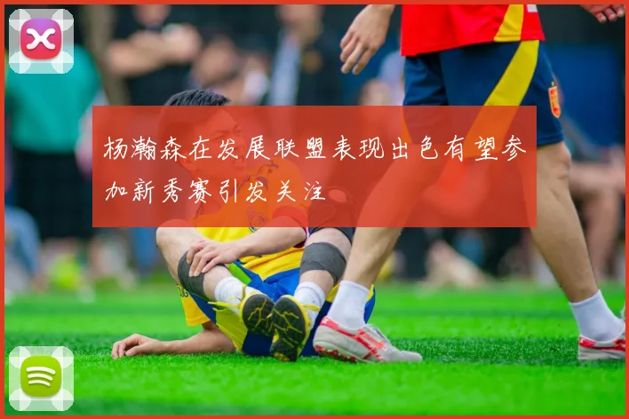 杨瀚森在发展联盟表现出色有望参加新秀赛引发关注