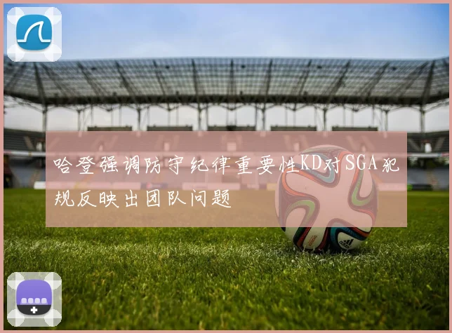 哈登强调防守纪律重要性KD对SGA犯规反映出团队问题