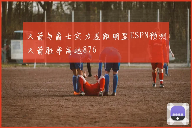 火箭与爵士实力差距明显ESPN预测火箭胜率高达876