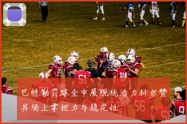 巴特勒罚球全中展现统治力科尔赞其场上掌控力与稳定性