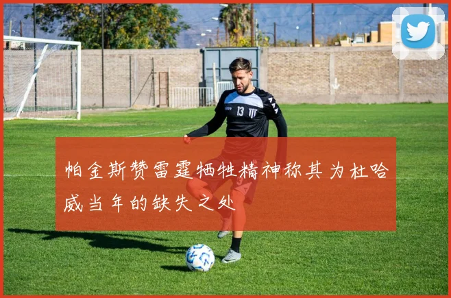 帕金斯赞雷霆牺牲精神称其为杜哈威当年的缺失之处