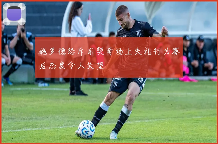 施罗德怒斥东契奇场上失礼行为赛后态度令人失望