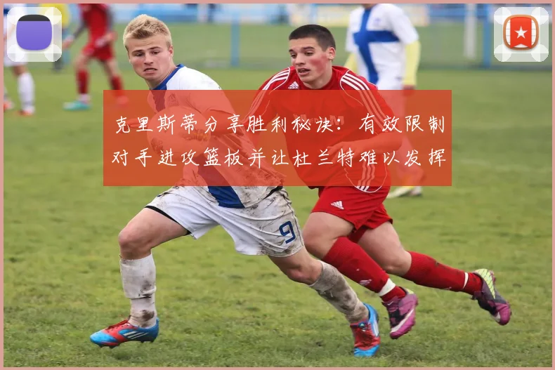 克里斯蒂分享胜利秘诀：有效限制对手进攻篮板并让杜兰特难以发挥