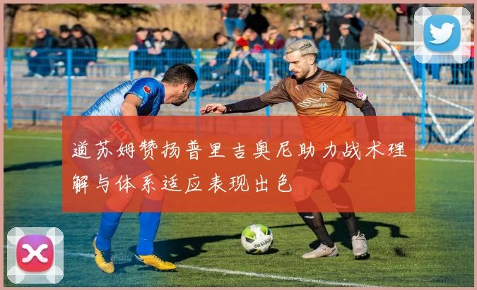 道苏姆赞扬普里吉奥尼助力战术理解与体系适应表现出色