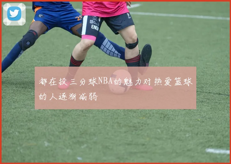 都在投三分球NBA的魅力对热爱篮球的人逐渐减弱