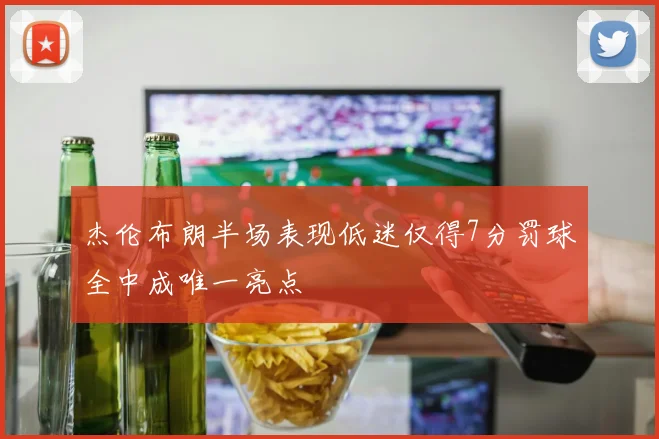 杰伦布朗半场表现低迷仅得7分罚球全中成唯一亮点