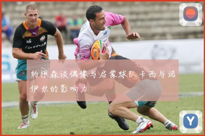 约根森谈偶像与启蒙球队卡西与诺伊尔的影响力
