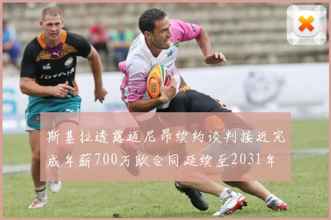 斯基拉透露迈尼昂续约谈判接近完成年薪700万欧合同延续至2031年