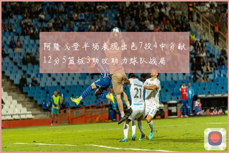 阿隆戈登半场表现出色7投4中贡献12分5篮板3助攻助力球队战局