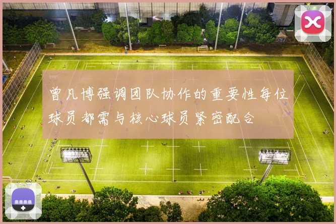 曾凡博强调团队协作的重要性每位球员都需与核心球员紧密配合