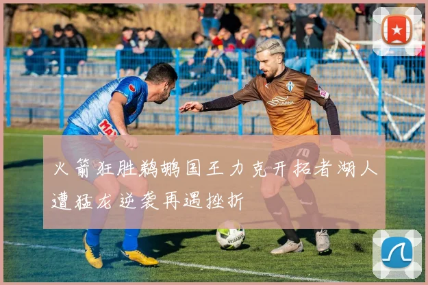火箭狂胜鹈鹕国王力克开拓者湖人遭猛龙逆袭再遇挫折