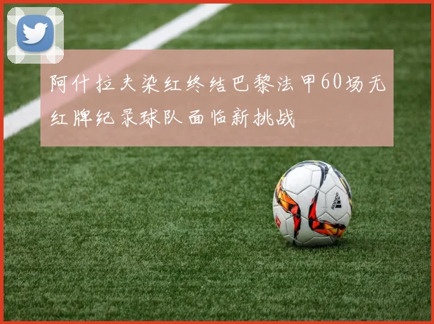 阿什拉夫染红终结巴黎法甲60场无红牌纪录球队面临新挑战