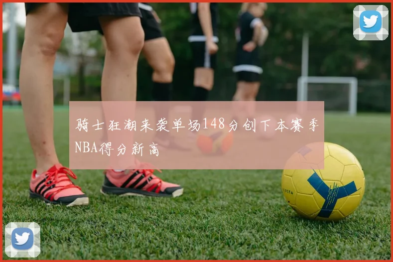 骑士狂潮来袭单场148分创下本赛季NBA得分新高