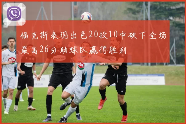 福克斯表现出色20投10中砍下全场最高26分助球队赢得胜利