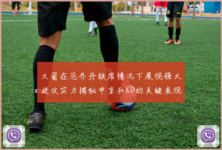 火箭在范乔丹缺席情况下展现强大进攻实力揭秘申京和KD的关键表现与篮板优势