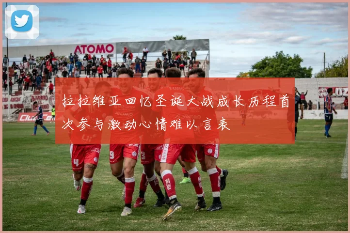拉拉维亚回忆圣诞大战成长历程首次参与激动心情难以言表