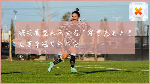 锡安展望未来立志下赛季先打入季后赛夺冠目标不变