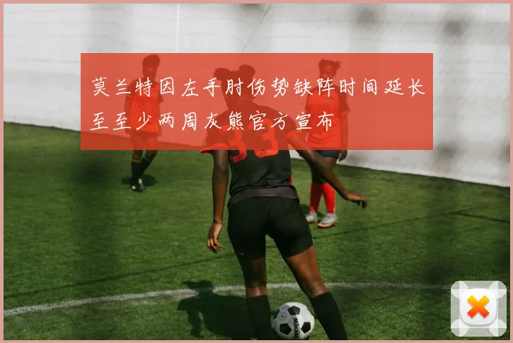 莫兰特因左手肘伤势缺阵时间延长至至少两周灰熊官方宣布