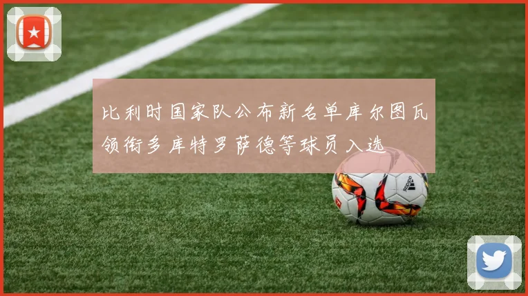 比利时国家队公布新名单库尔图瓦领衔多库特罗萨德等球员入选