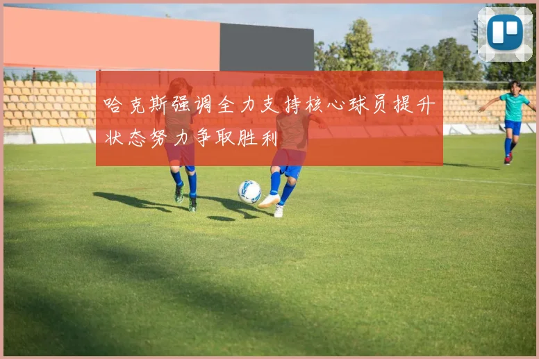 哈克斯强调全力支持核心球员提升状态努力争取胜利