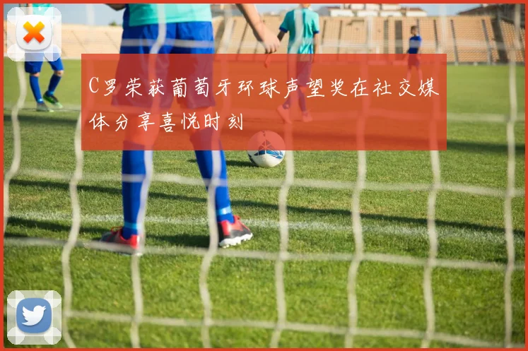 C罗荣获葡萄牙环球声望奖在社交媒体分享喜悦时刻