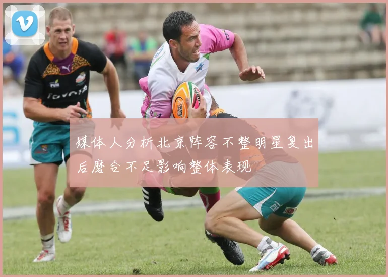 媒体人分析北京阵容不整明星复出后磨合不足影响整体表现