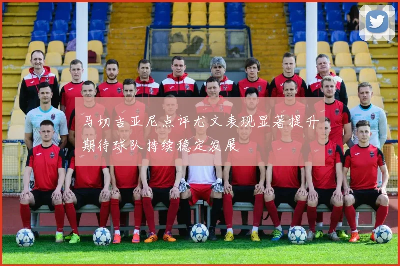 马切吉亚尼点评尤文表现显著提升期待球队持续稳定发展