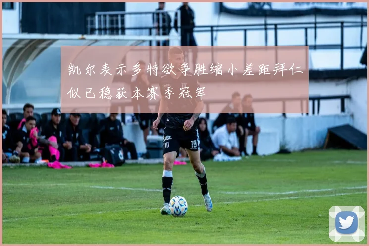 凯尔表示多特欲争胜缩小差距拜仁似已稳获本赛季冠军