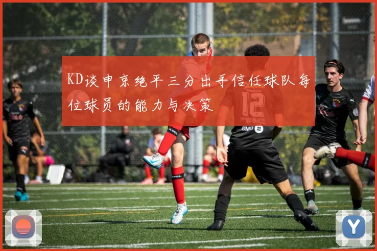 KD谈申京绝平三分出手信任球队每位球员的能力与决策