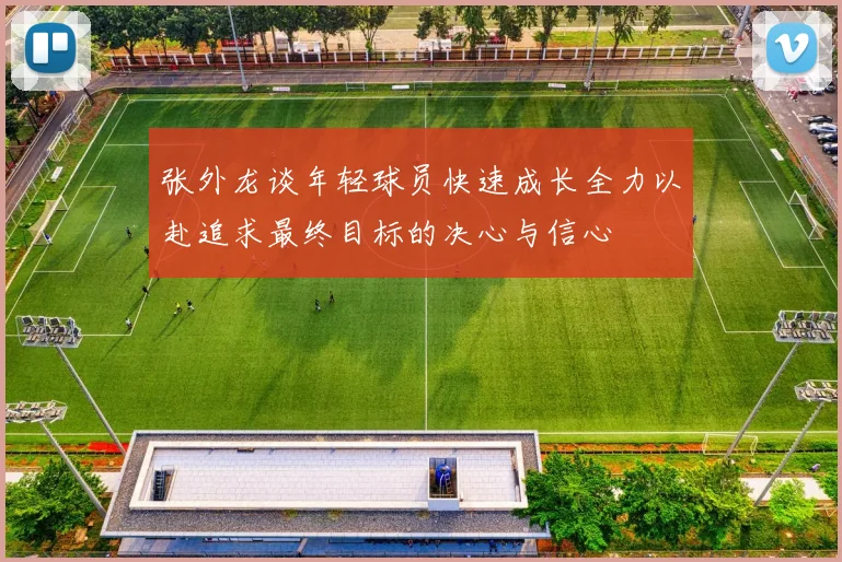 张外龙谈年轻球员快速成长全力以赴追求最终目标的决心与信心
