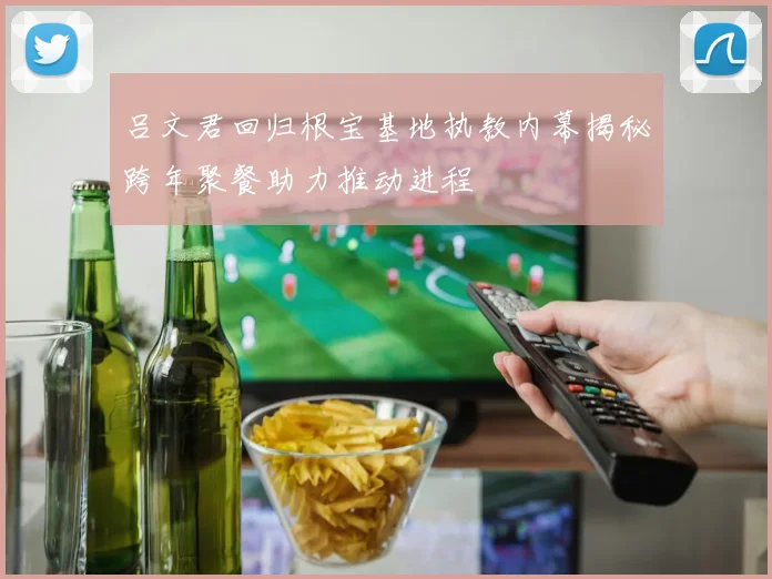 吕文君回归根宝基地执教内幕揭秘跨年聚餐助力推动进程