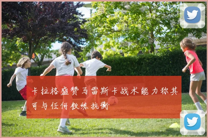 卡拉格盛赞马雷斯卡战术能力称其可与任何教练抗衡